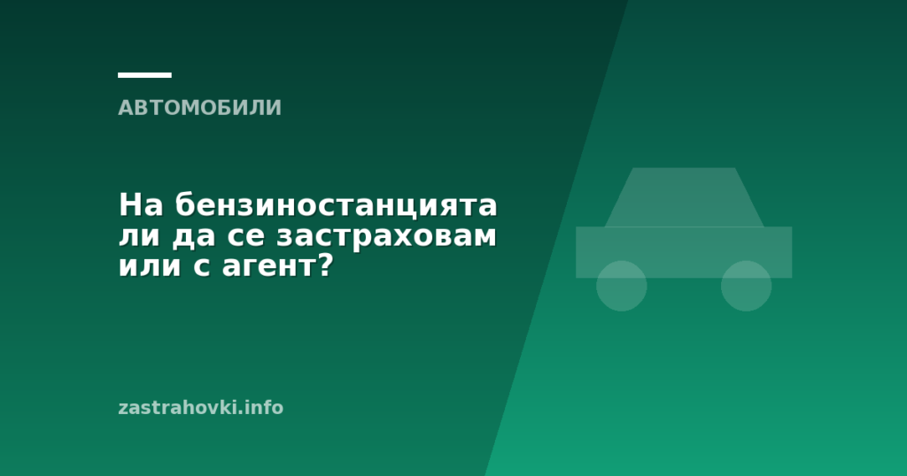 На бензиностанцията ли да се застраховам или с агент?