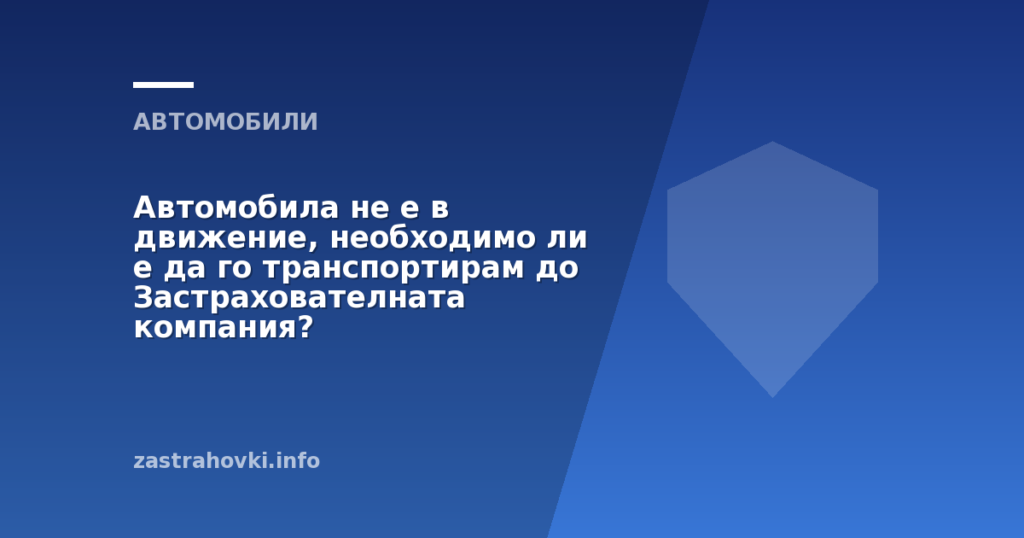 Автомобила не е в движение, необходимо ли е да го транспортирам до Застрахователната компания?